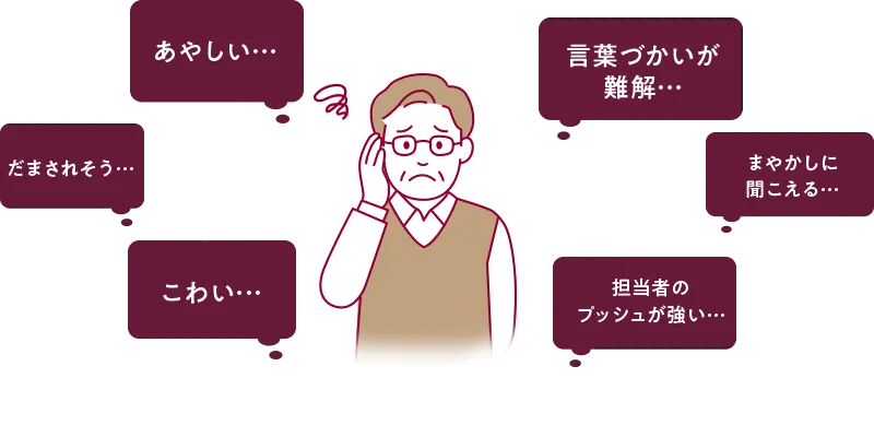あやしい、だまされそう、こわい、言葉遣いが難解、まやかしに聞こえる、担当者のプッシュが強い