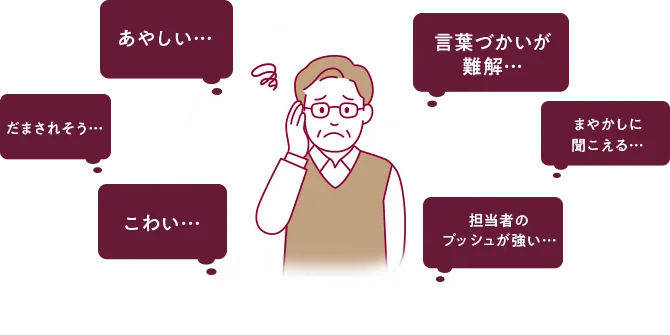 あやしい、だまされそう、こわい、言葉遣いが難解、まやかしに聞こえる、担当者のプッシュが強い